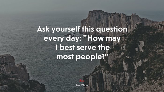 Ask yourself this question every day: “How may I best serve the most people?” | Robin S. Sharma quote