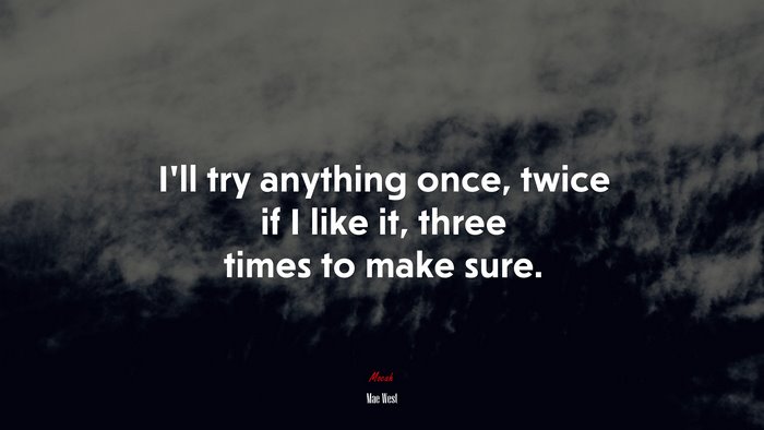 I’ll try anything once, twice if I like it, three times to make sure. | Mae West quote