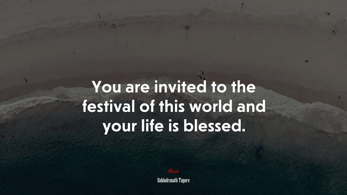 You are invited to the festival of this world and your life is blessed. | Rabindranath Tagore quote