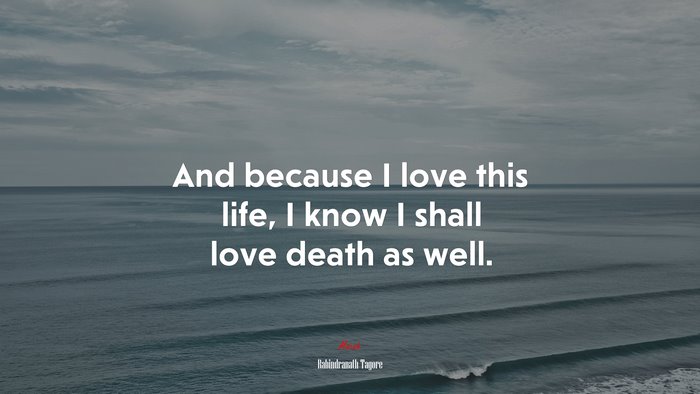 And because I love this life, I know I shall love death as well. | Rabindranath Tagore quote