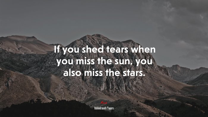 If you shed tears when you miss the sun, you also miss the stars. | Rabindranath Tagore quote