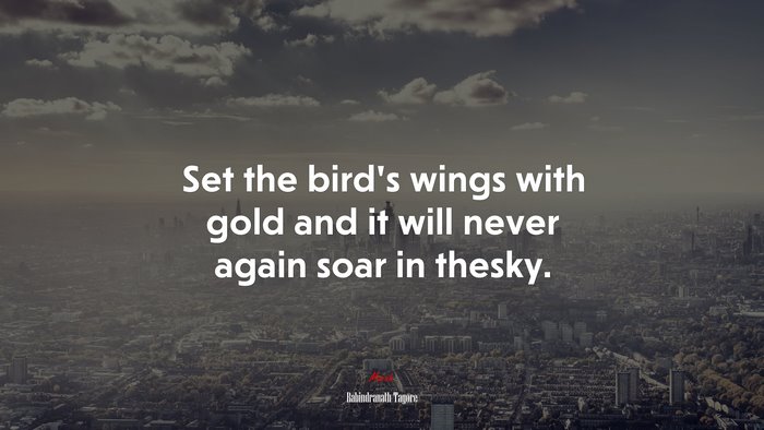 Set the bird’s wings with gold and it will never again soar in thesky. | Rabindranath Tagore quote