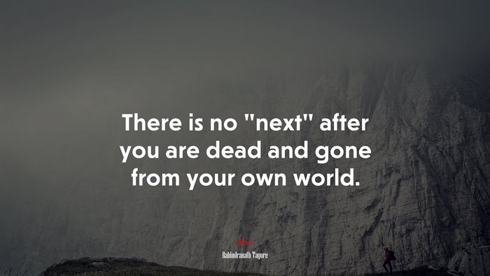 There is no “next” after you are dead and gone from your own world. | Rabindranath Tagore quote