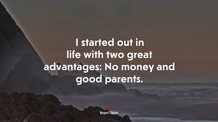 I started out in life with two great advantages: No money and good parents. | Margaret Thatcher quote
