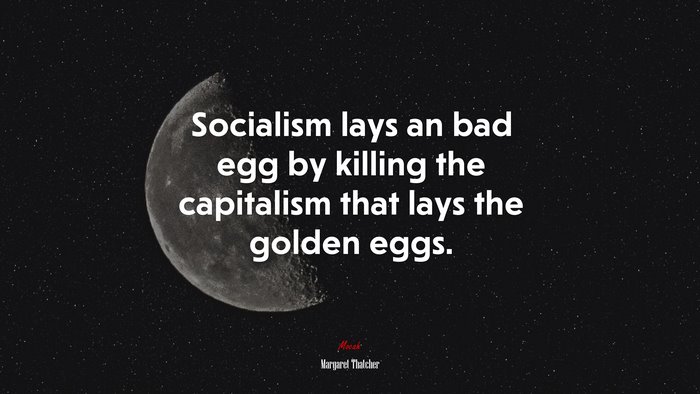 Socialism lays an bad egg by killing the capitalism that lays the golden eggs. | Margaret Thatcher quote