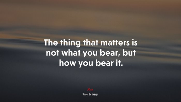 The thing that matters is not what you bear, but how you bear it. | Seneca the Younger quote