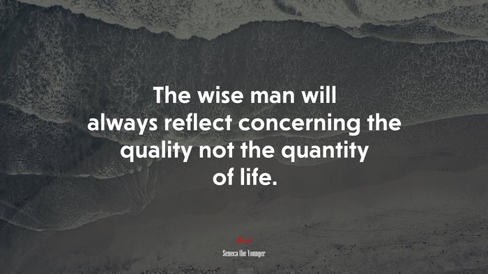 The wise man will always reflect concerning the quality not the quantity of life. | Seneca the Younger quote