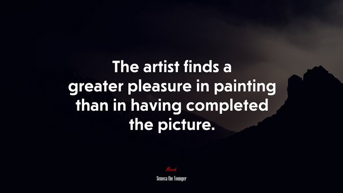 The artist finds a greater pleasure in painting than in having completed the picture. | Seneca the Younger quote