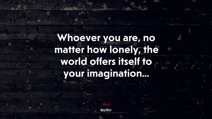 Whoever you are, no matter how lonely, the world offers itself to your imagination... | Mary Oliver quote