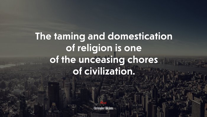 The taming and domestication of religion is one of the unceasing chores of civilization. | Christopher Hitchens quote