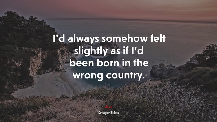 I’d always somehow felt slightly as if I’d been born in the wrong country. | Christopher Hitchens quote