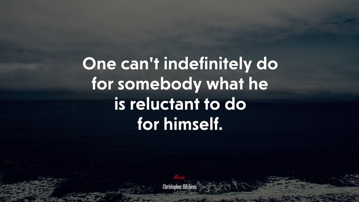 One can’t indefinitely do for somebody what he is reluctant to do for himself. | Christopher Hitchens quote