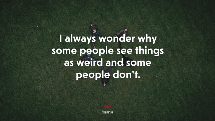 I always wonder why some people see things as weird and some people don’t. | Tim Burton quote