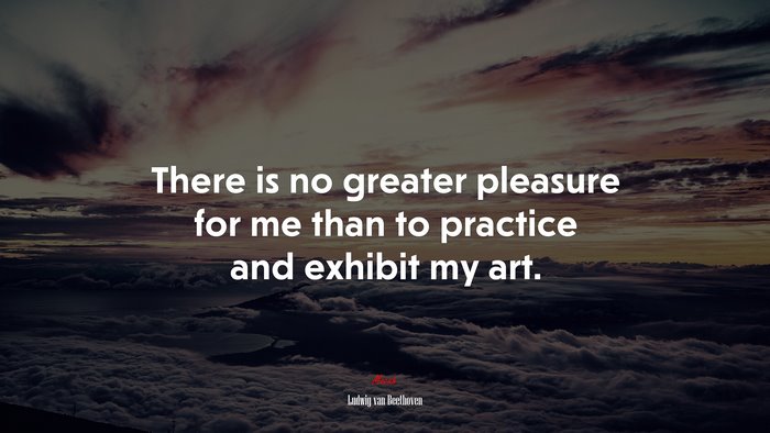 There is no greater pleasure for me than to practice and exhibit my art. | Ludwig van Beethoven quote