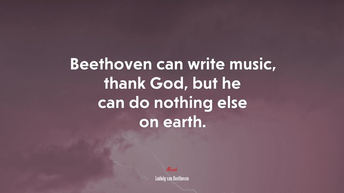 Beethoven can write music, thank God, but he can do nothing else on earth. | Ludwig van Beethoven quote