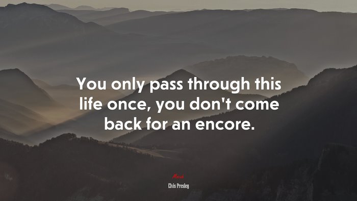 You only pass through this life once, you don’t come back for an encore. | Elvis Presley quote
