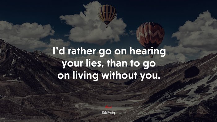 I’d rather go on hearing your lies, than to go on living without you. | Elvis Presley quote