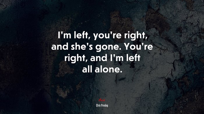 I’m left, you’re right, and she’s gone. You’re right, and I’m left all alone. | Elvis Presley quote