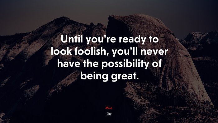 Until you’re ready to look foolish, you’ll never have the possibility of being great. | Cher quote