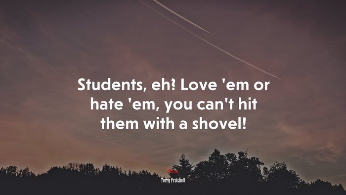 Students, eh? Love ’em or hate ’em, you can’t hit them with a shovel! | Terry Pratchett quote