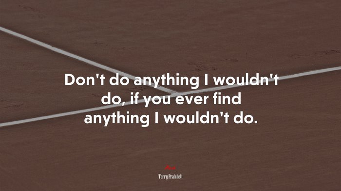 Don’t do anything I wouldn’t do, if you ever find anything I wouldn’t do. | Terry Pratchett quote