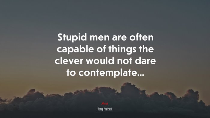 Stupid men are often capable of things the clever would not dare to contemplate... | Terry Pratchett quote
