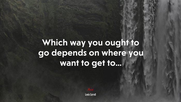 Which way you ought to go depends on where you want to get to... | Lewis Carroll quote
