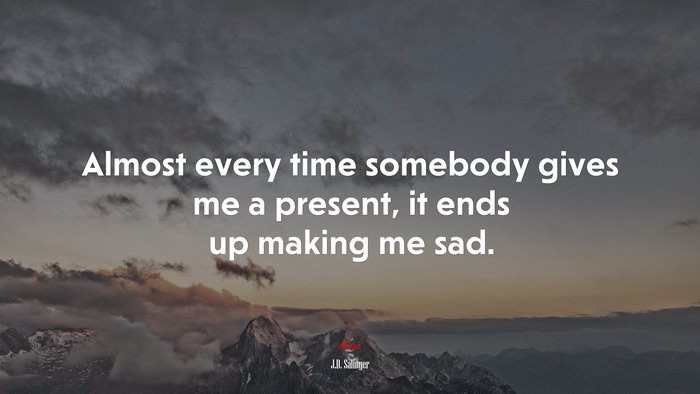 Almost every time somebody gives me a present, it ends up making me sad. | J.D. Salinger quote
