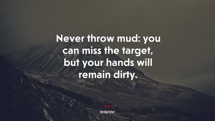 Never throw mud: you can miss the target, but your hands will remain dirty. | Dorothy Parker quote