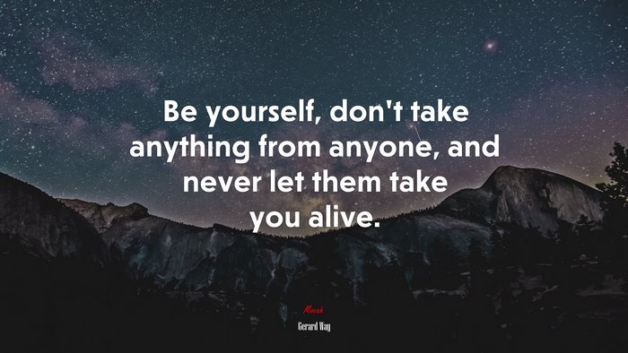 Be yourself, don’t take anything from anyone, and never let them take you alive. | Gerard Way quote