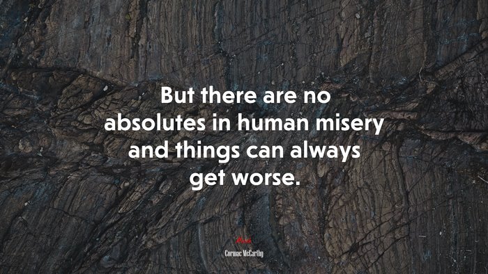But there are no absolutes in human misery and things can always get worse. | Cormac McCarthy quote