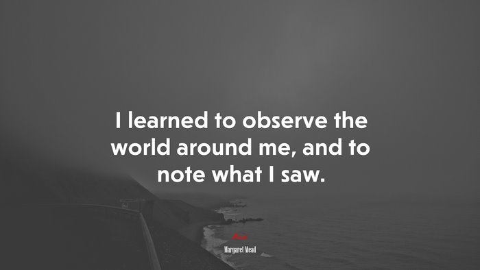 I learned to observe the world around me, and to note what I saw. | Margaret Mead quote
