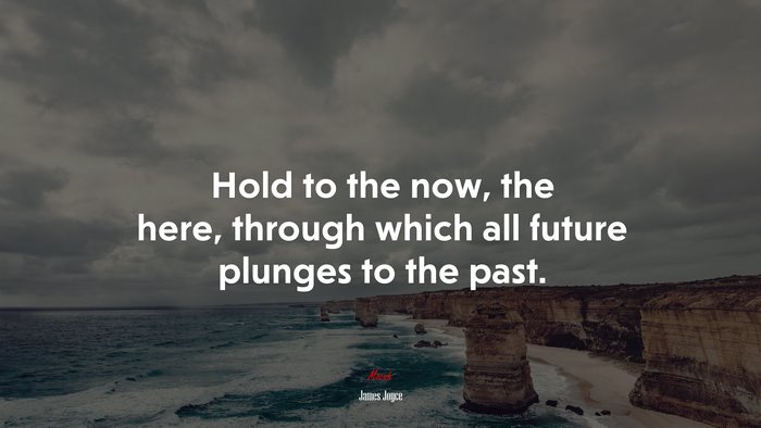 Hold to the now, the here, through which all future plunges to the past. | James Joyce quote