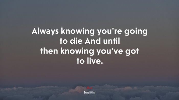 Always knowing you’re going to die And until then knowing you’ve got to live. | Henry Rollins quote