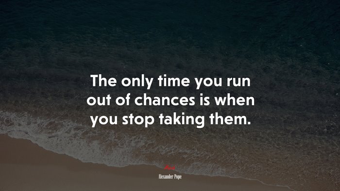 The only time you run out of chances is when you stop taking them. | Alexander Pope quote