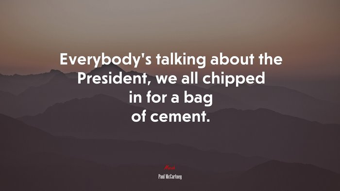Everybody’s talking about the President, we all chipped in for a bag of cement. | Paul McCartney quote