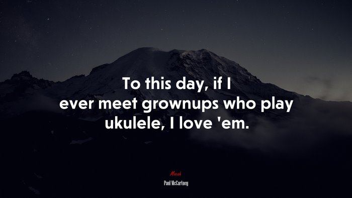 To this day, if I ever meet grownups who play ukulele, I love ’em. | Paul McCartney quote