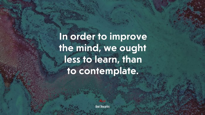 In order to improve the mind, we ought less to learn, than to contemplate. | René Descartes quote
