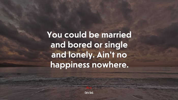 You could be married and bored or single and lonely. Ain’t no happiness nowhere. | Chris Rock quote