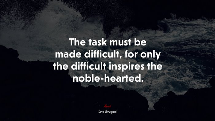 The task must be made difficult, for only the difficult inspires the noble-hearted. | Soren Kierkegaard quote