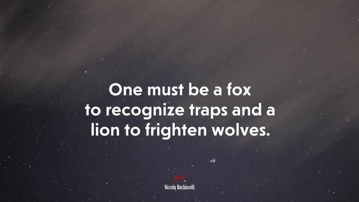 One must be a fox to recognize traps and a lion to frighten wolves. | Niccolò Machiavelli quote