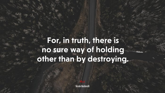For, in truth, there is no sure way of holding other than by destroying. | Niccolò Machiavelli quote