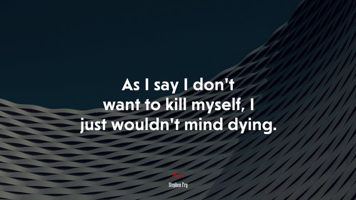 As I say I don’t want to kill myself, I just wouldn’t mind dying. | Stephen Fry quote