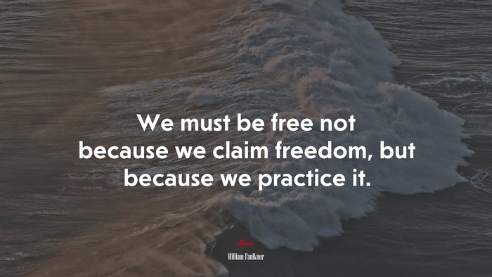 We must be free not because we claim freedom, but because we practice it. | William Faulkner quote