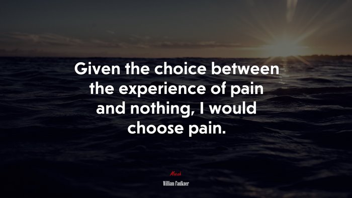 Given the choice between the experience of pain and nothing, I would choose pain. | William Faulkner quote