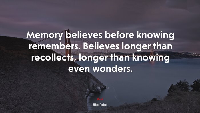 Memory believes before knowing remembers. Believes longer than recollects, longer than knowing even wonders. | William Faulkner quote