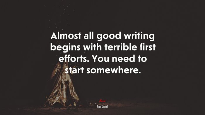 Almost all good writing begins with terrible first efforts. You need to start somewhere. | Anne Lamott quote
