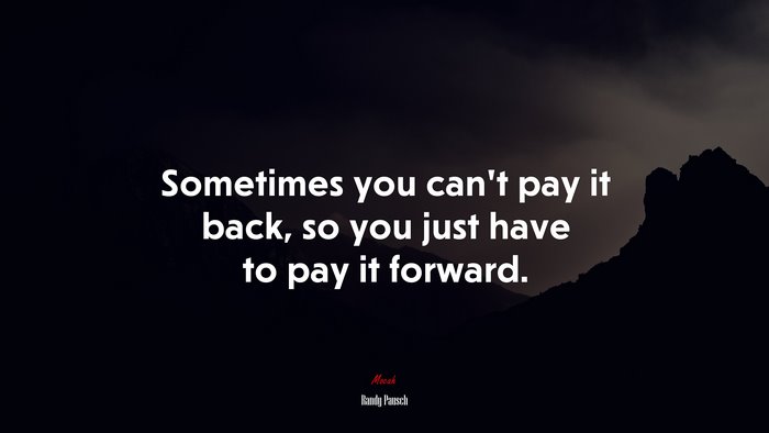 Sometimes you can’t pay it back, so you just have to pay it forward. | Randy Pausch quote