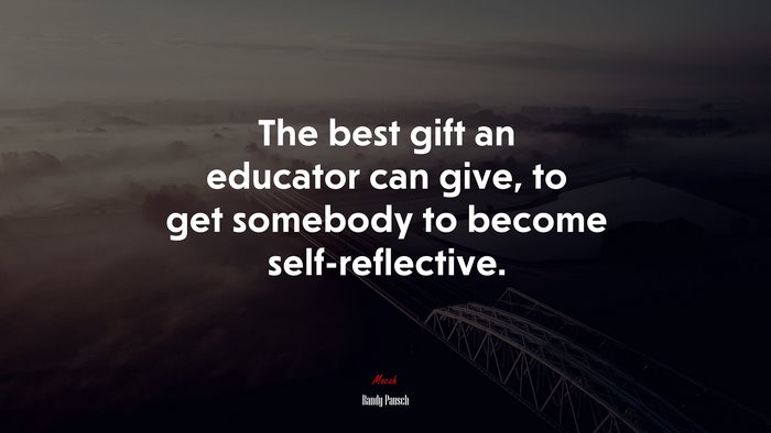 The best gift an educator can give, to get somebody to become self-reflective. | Randy Pausch quote