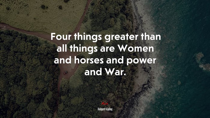 Four things greater than all things are Women and horses and power and War. | Rudyard Kipling quote